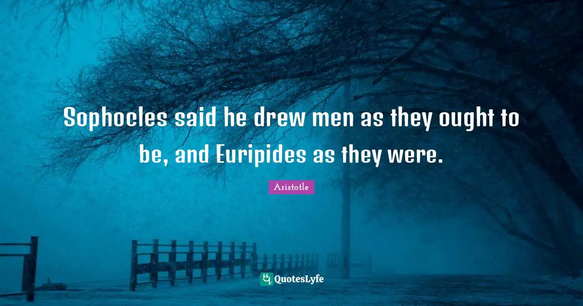 Sophocles said he drew men as they ought to be, and Euripides as they were.