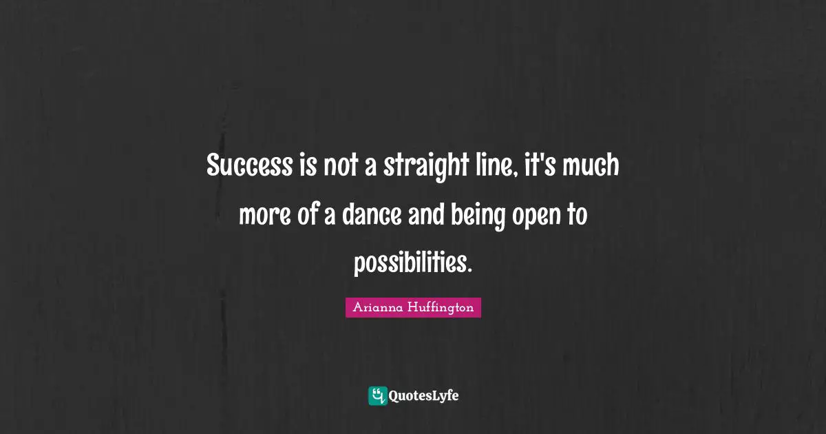 Arianna Huffington Quotes: "Success is not a straight line, it's much more of a dance and being open to possibilities."