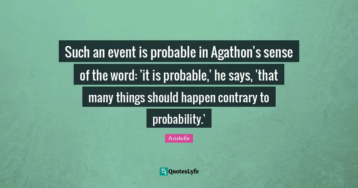 Such an event is probable in Agathon's sense of the word: 'it is probable,' he says, 'that many things should happen contrary to probability.'