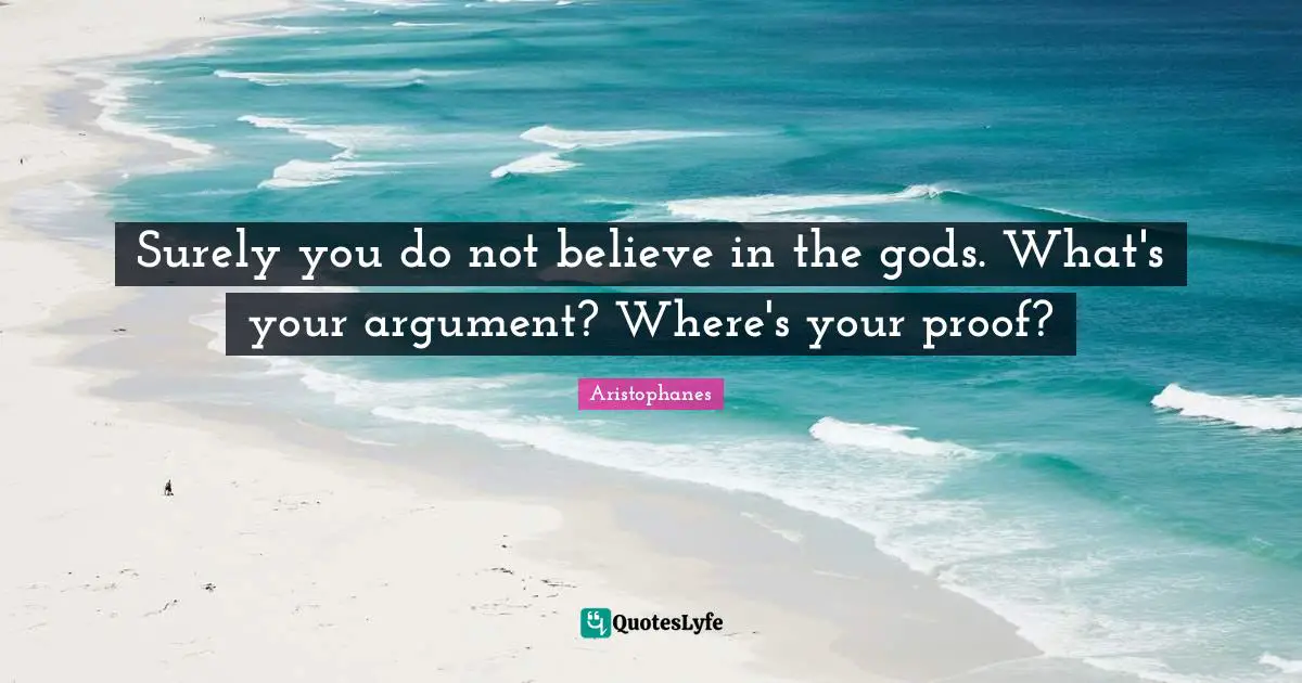 Aristophanes Quotes: "Surely you do not believe in the gods. What's your argument? Where's your proof?"
