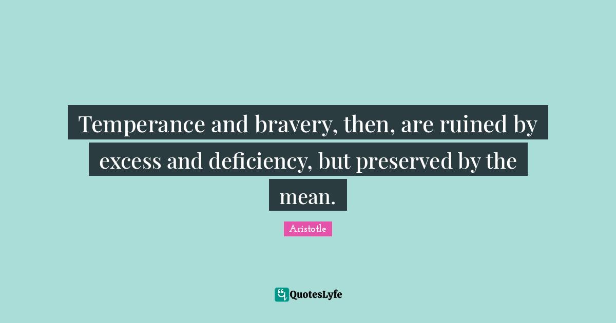 Deficiency Quotes: "Temperance and bravery, then, are ruined by excess and deficiency, but preserved by the mean."