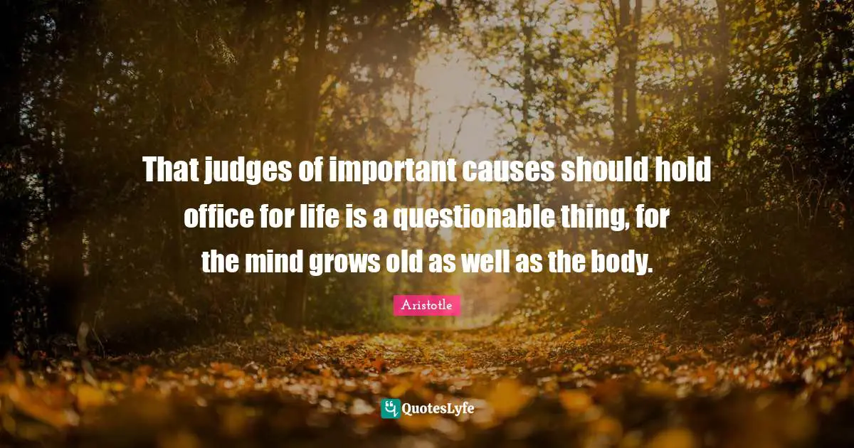 That judges of important causes should hold office for life is a questionable thing, for the mind grows old as well as the body.