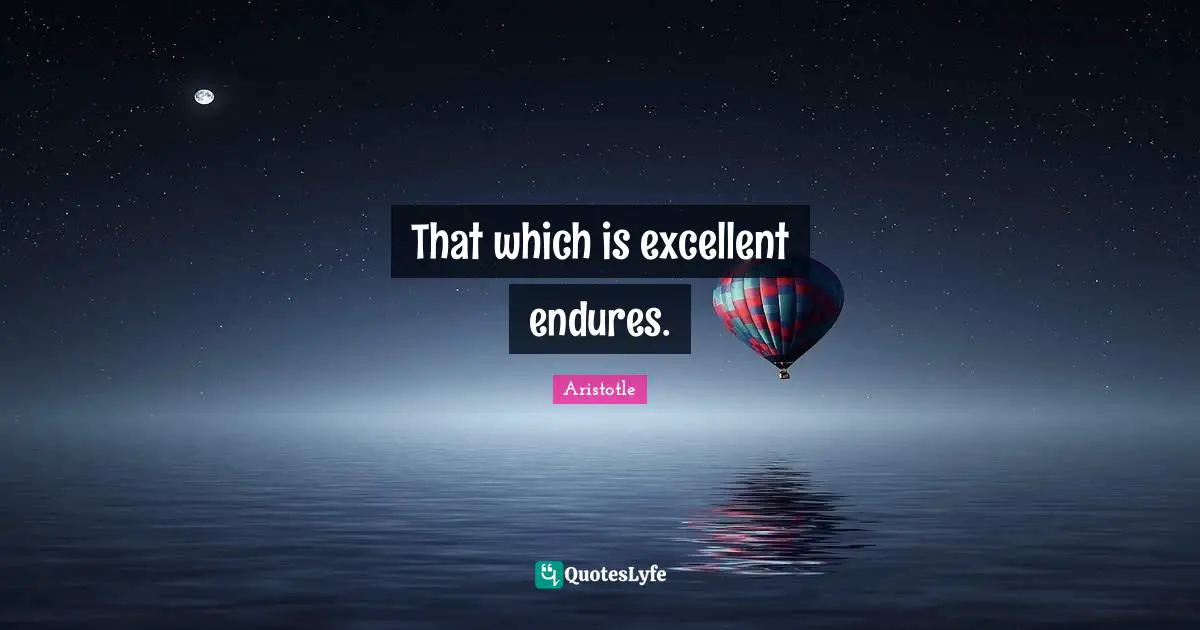 That which is excellent endures.