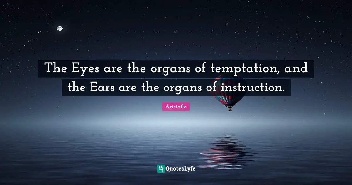 The Eyes are the organs of temptation, and the Ears are the organs of instruction.