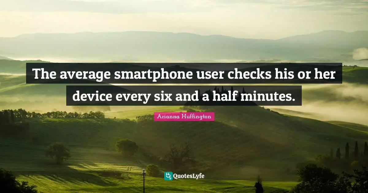 Arianna Huffington Quotes: "The average smartphone user checks his or her device every six and a half minutes."