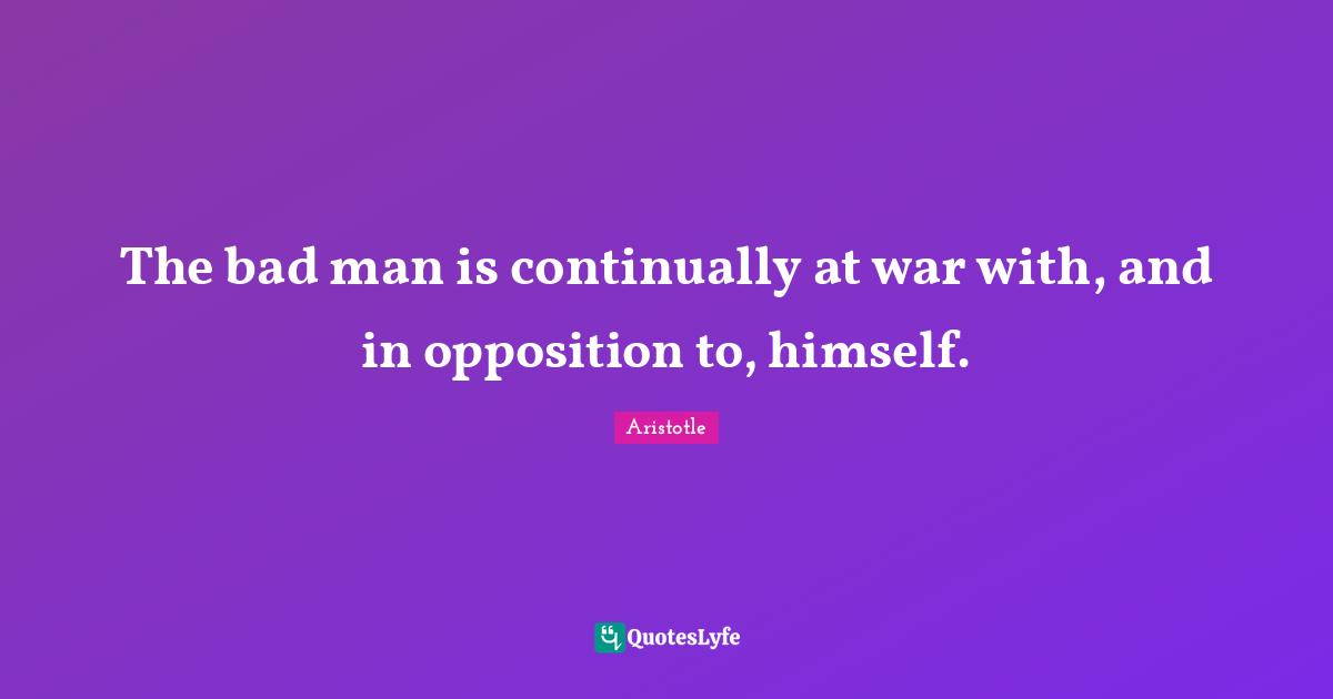 The bad man is continually at war with, and in opposition to, himself.