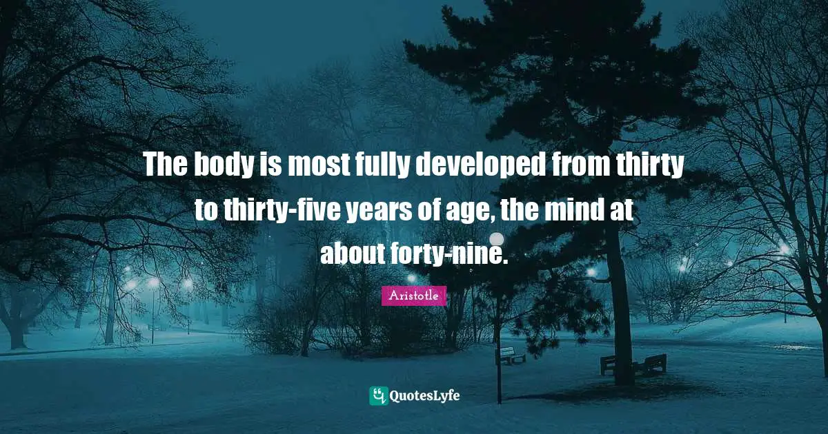 The body is most fully developed from thirty to thirty-five years of age, the mind at about forty-nine.