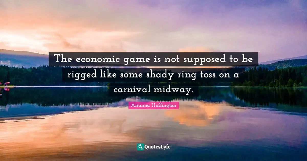 Arianna Huffington Quotes: "The economic game is not supposed to be rigged like some shady ring toss on a carnival midway."