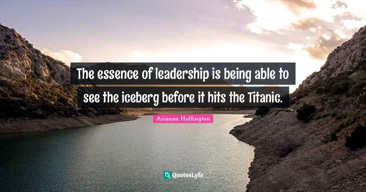 Arianna Huffington Quotes: "The essence of leadership is being able to see the iceberg before it hits the Titanic."