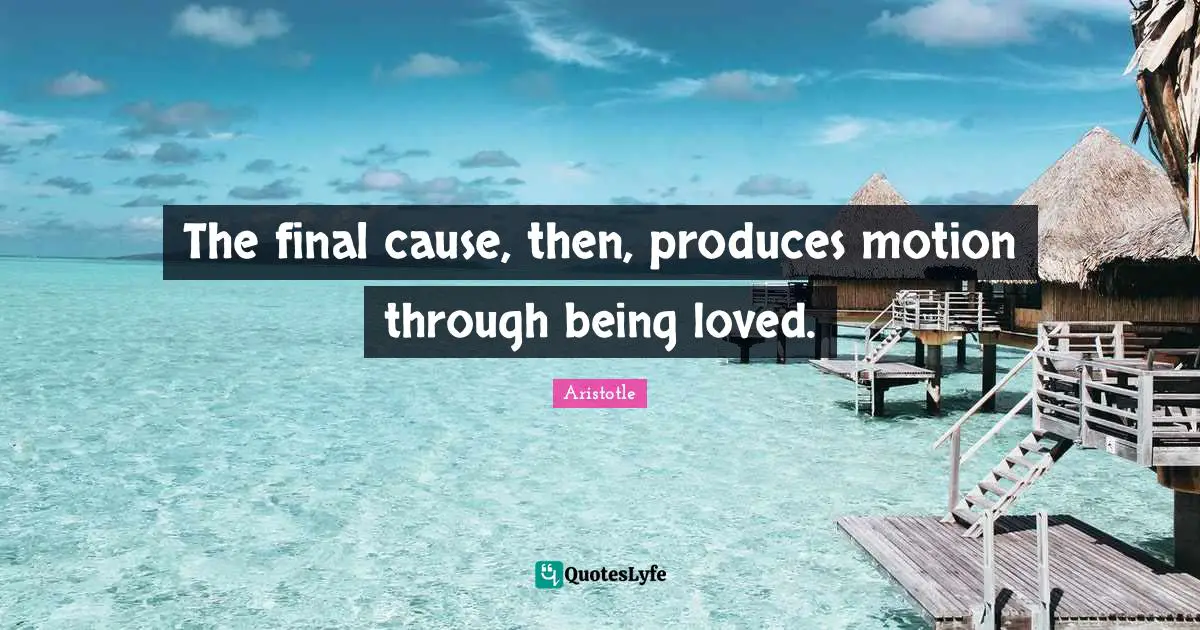 To Be Loved Quotes: "The final cause, then, produces motion through being loved."