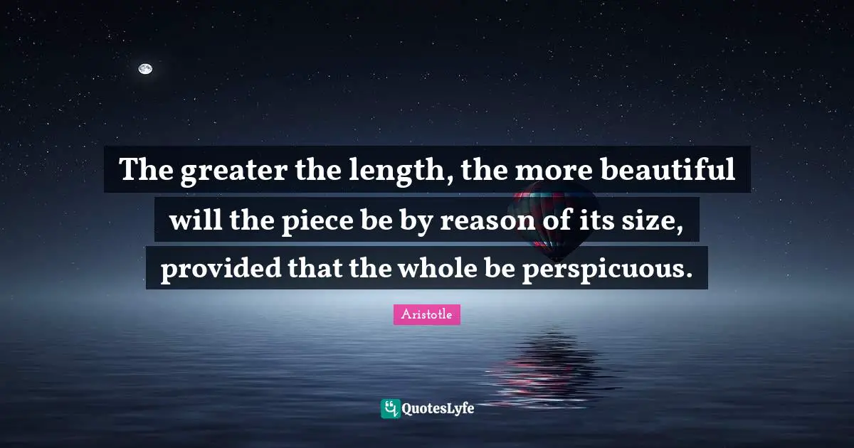 The greater the length, the more beautiful will the piece be by reason of its size, provided that the whole be perspicuous.