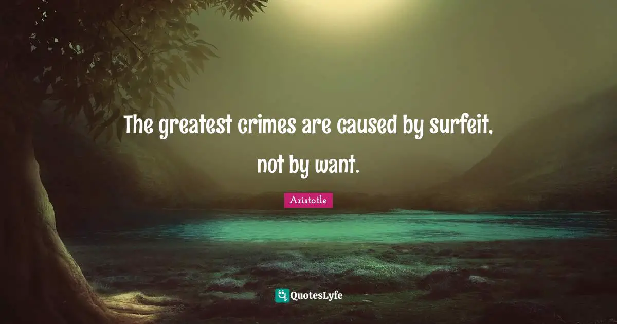 The greatest crimes are caused by surfeit, not by want.
