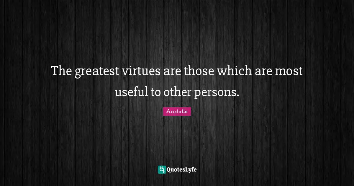 The greatest virtues are those which are most useful to other persons.