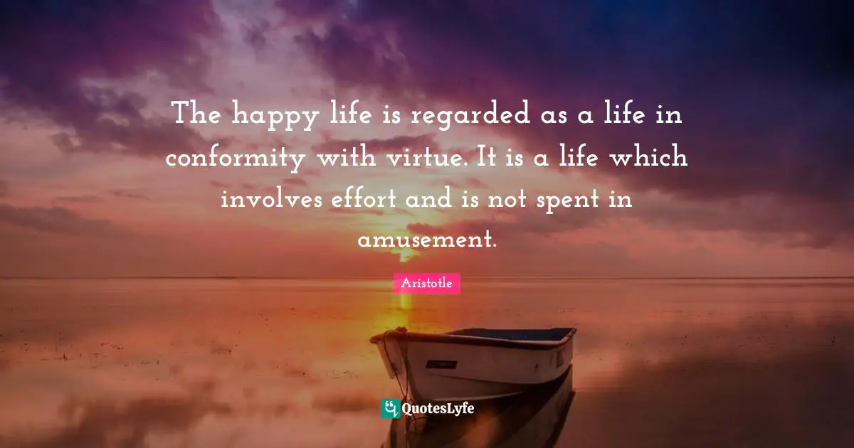 The happy life is regarded as a life in conformity with virtue. It is a life which involves effort and is not spent in amusement.