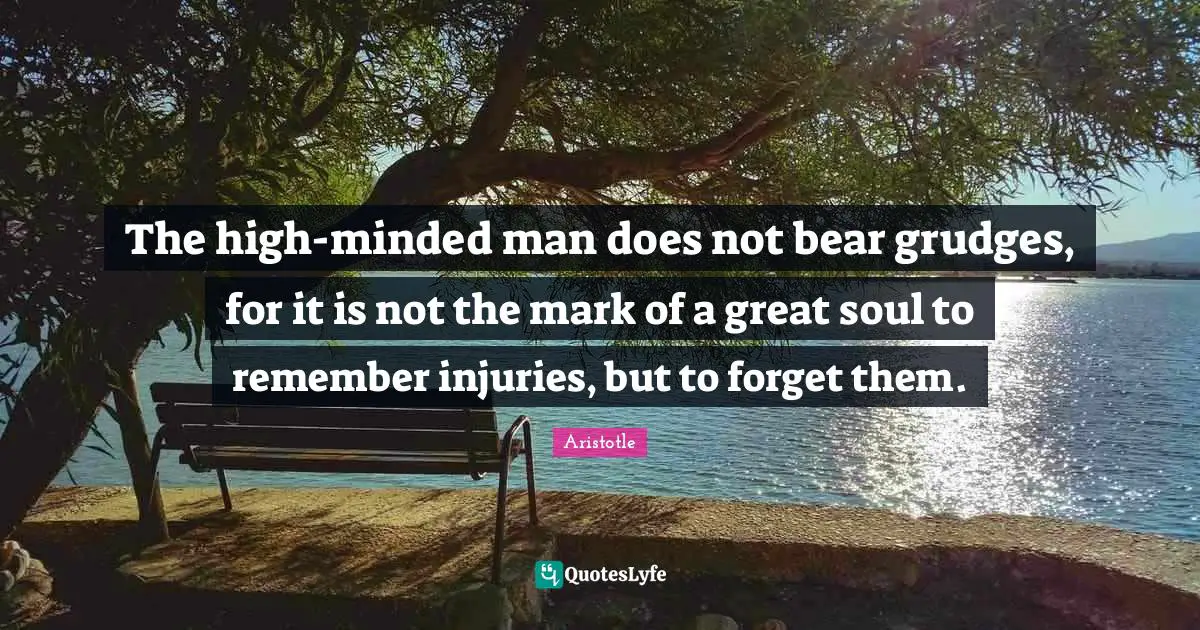 The high-minded man does not bear grudges, for it is not the mark of a great soul to remember injuries, but to forget them.
