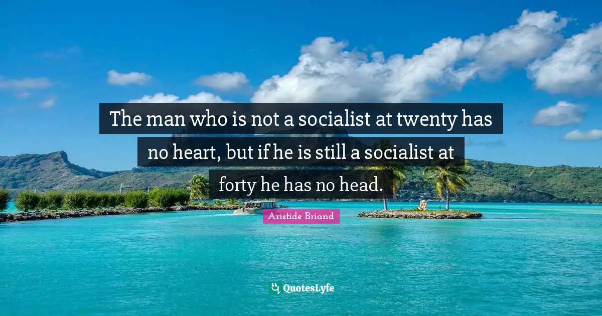 The man who is not a socialist at twenty has no heart, but if he is still a socialist at forty he has no head.