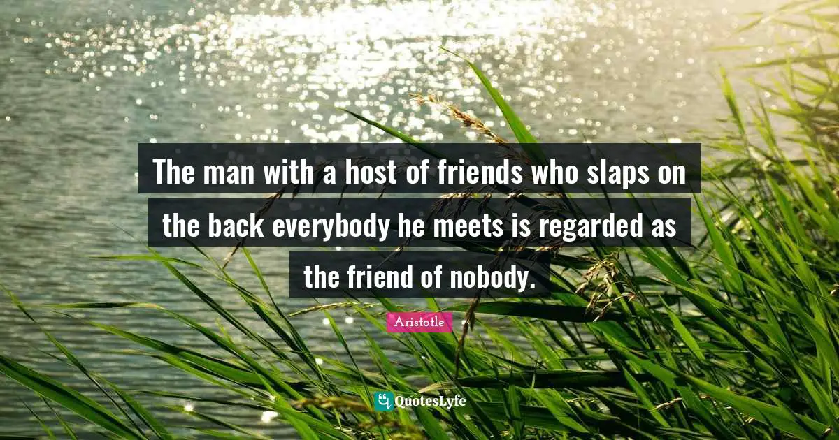The man with a host of friends who slaps on the back everybody he meets is regarded as the friend of nobody.