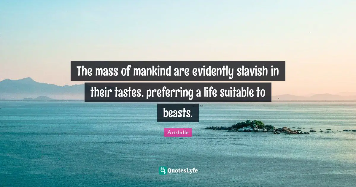 The mass of mankind are evidently slavish in their tastes, preferring a life suitable to beasts.