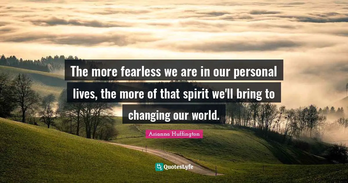 Arianna Huffington Quotes: "The more fearless we are in our personal lives, the more of that spirit we'll bring to changing our world."