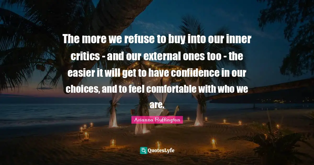 Our Choices Quotes: "The more we refuse to buy into our inner critics - and our external ones too - the easier it will get to have confidence in our choices, and to feel comfortable with who we are."