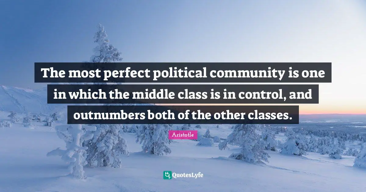 Middle Quotes: "The most perfect political community is one in which the middle class is in control, and outnumbers both of the other classes."
