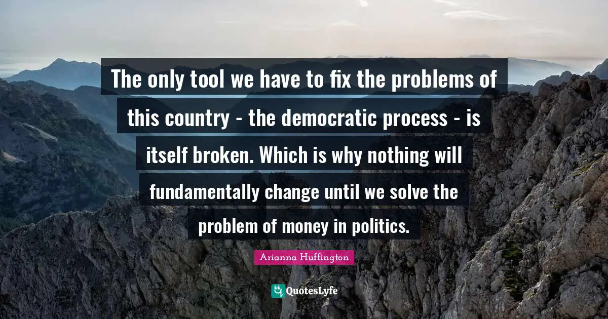 The only tool we have to fix the problems of this country - the democratic process - is itself broken. Which is why nothing will fundamentally change until we solve the problem of money in politics.