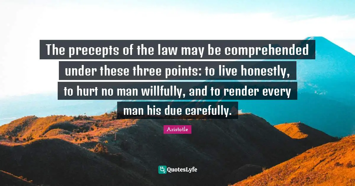 The precepts of the law may be comprehended under these three points: to live honestly, to hurt no man willfully, and to render every man his due carefully.