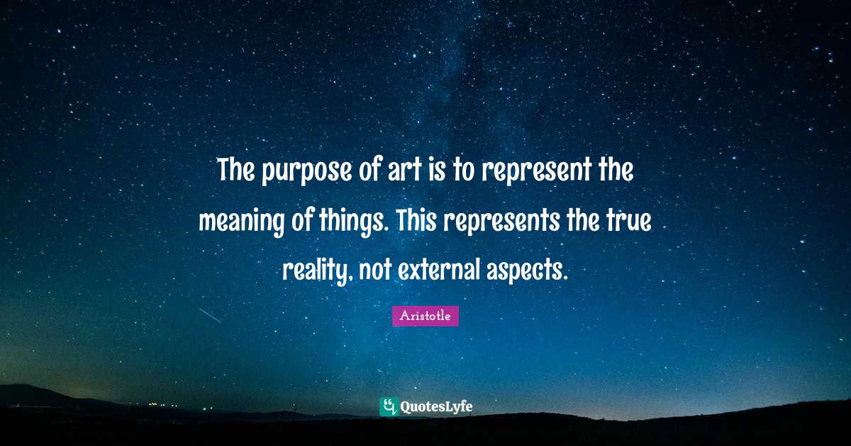 The purpose of art is to represent the meaning of things. This represe