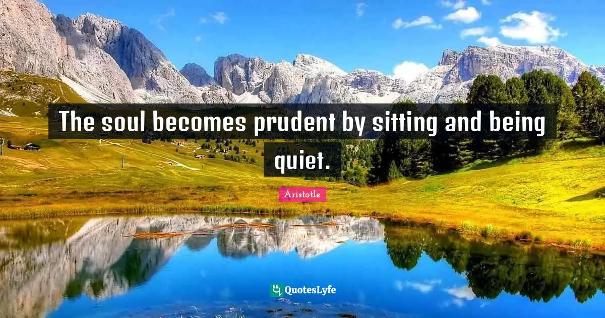 The soul becomes prudent by sitting and being quiet.