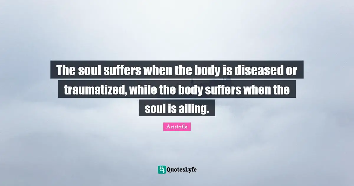 The soul suffers when the body is diseased or traumatized, while the body suffers when the soul is ailing.