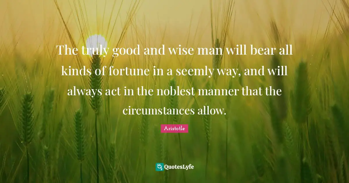 All Kinds Quotes: "The truly good and wise man will bear all kinds of fortune in a seemly way, and will always act in the noblest manner that the circumstances allow."