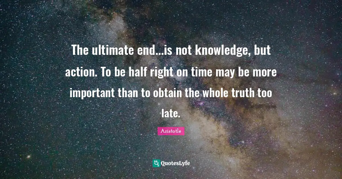 The ultimate end...is not knowledge, but action. To be half right on time may be more important than to obtain the whole truth too late.