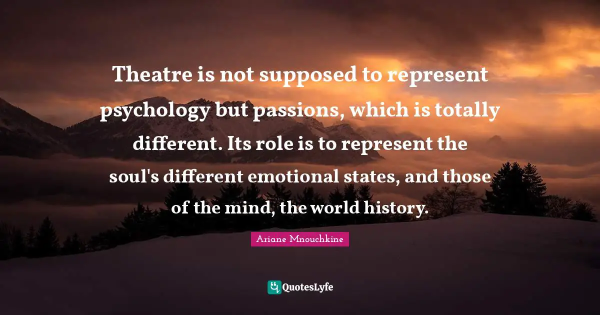 Theatre is not supposed to represent psychology but passions, which is totally different. Its role is to represent the soul's different emotional states, and those of the mind, the world history.