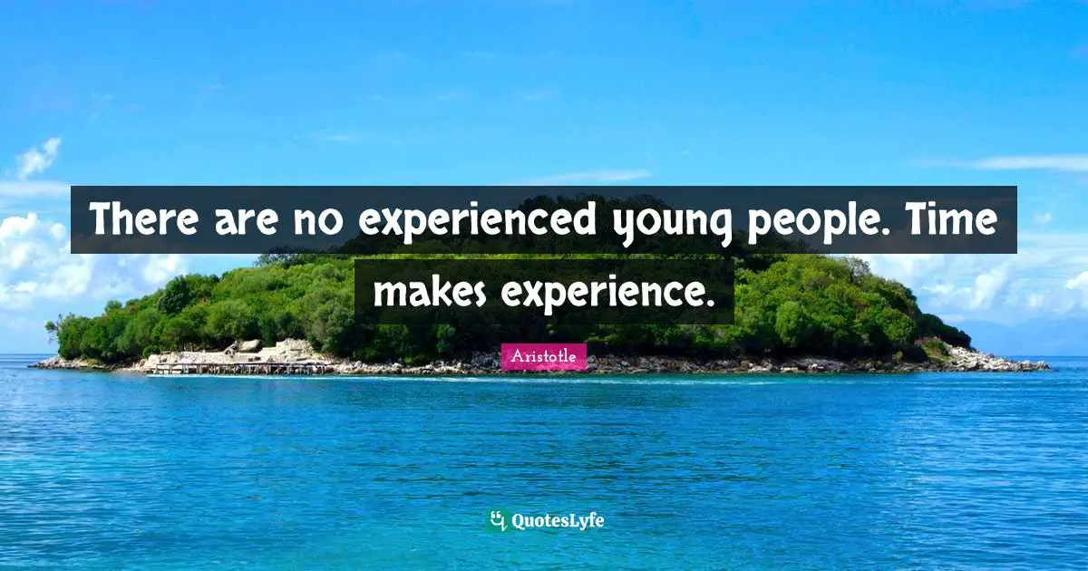 There are no experienced young people. Time makes experience.
