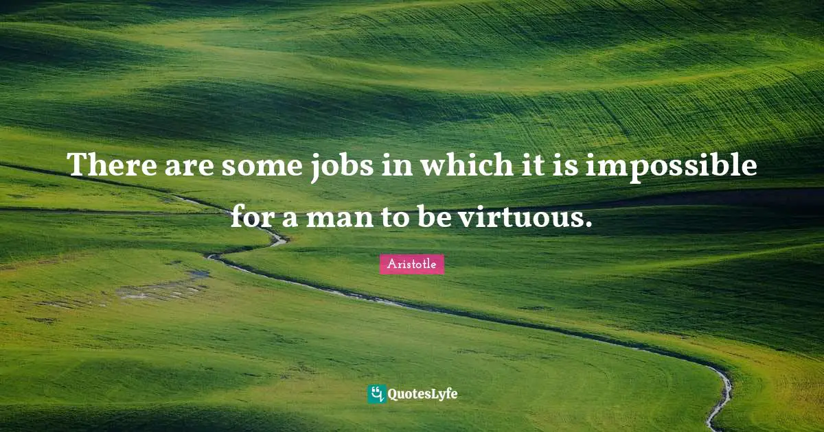 There are some jobs in which it is impossible for a man to be virtuous.