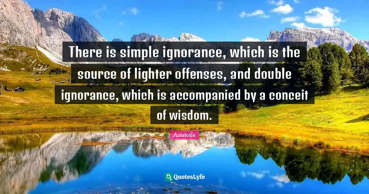 There is simple ignorance, which is the source of lighter offenses, and double ignorance, which is accompanied by a conceit of wisdom.