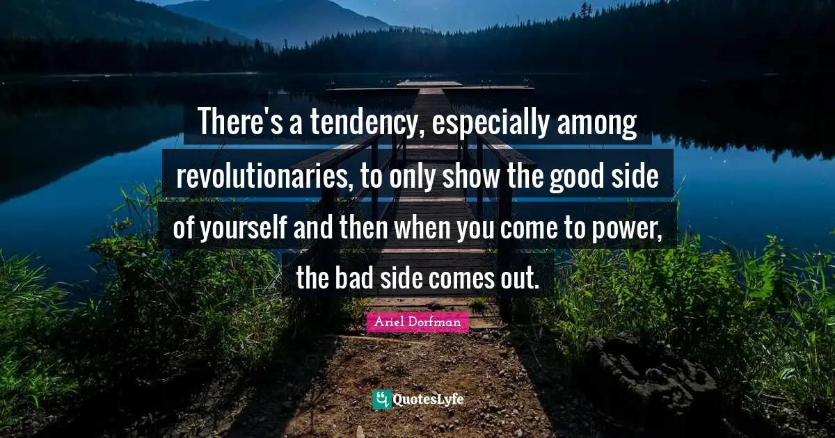There's a tendency, especially among revolutionaries, to only show the good side of yourself and then when you come to power, the bad side comes out.