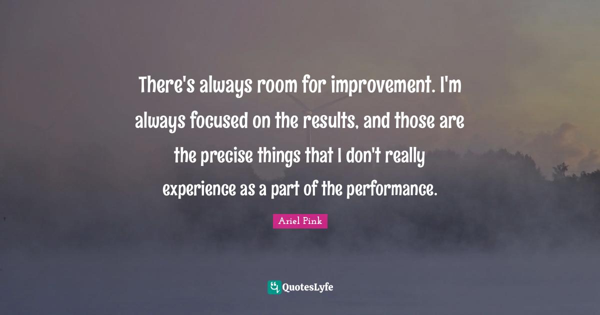 Room For Improvement Quotes: "There's always room for improvement. I'm always focused on the results, and those are the precise things that I don't really experience as a part of the performance."