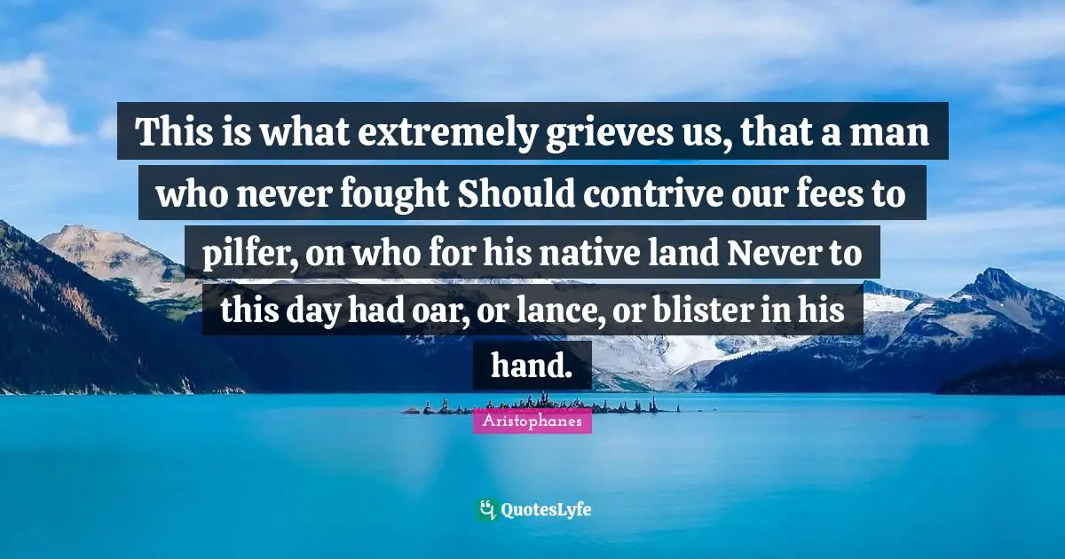 Aristophanes Quotes: "This is what extremely grieves us, that a man who never fought Should contrive our fees to pilfer, on who for his native land Never to this day had oar, or lance, or blister in his hand."