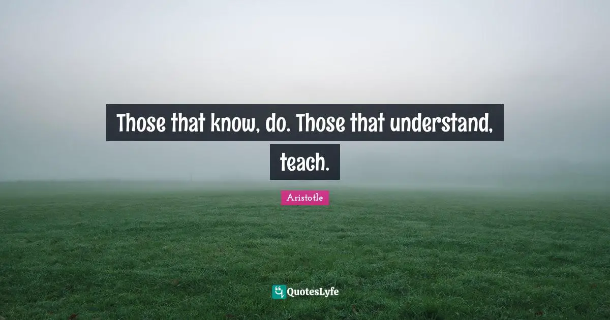 Those that know, do. Those that understand, teach.