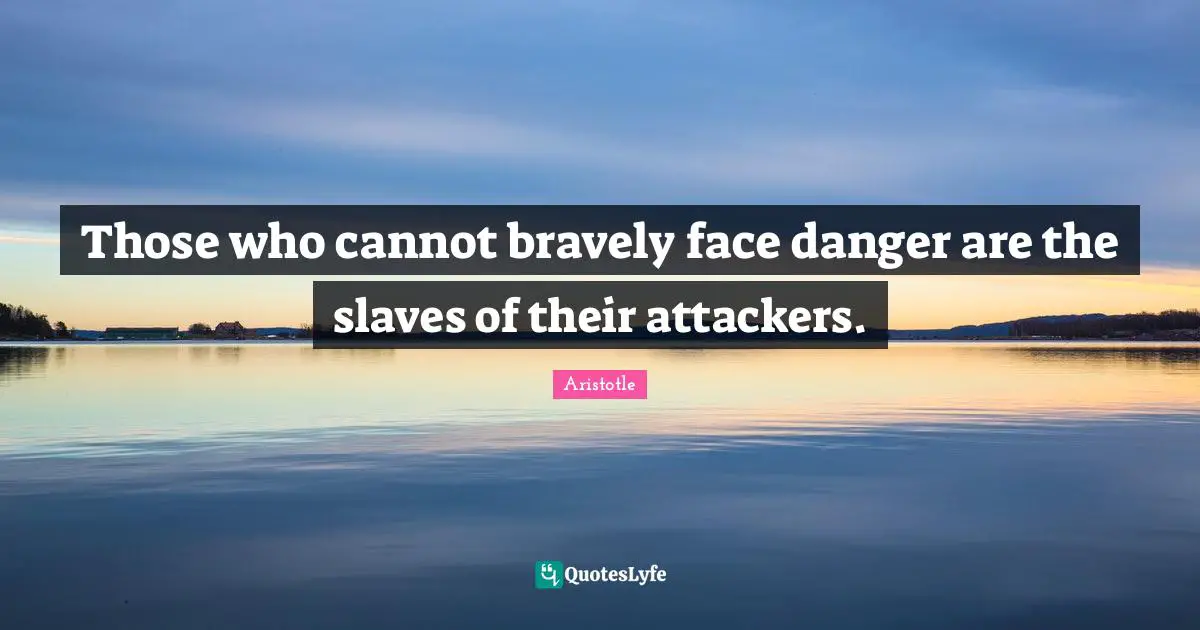 Those who cannot bravely face danger are the slaves of their attackers.