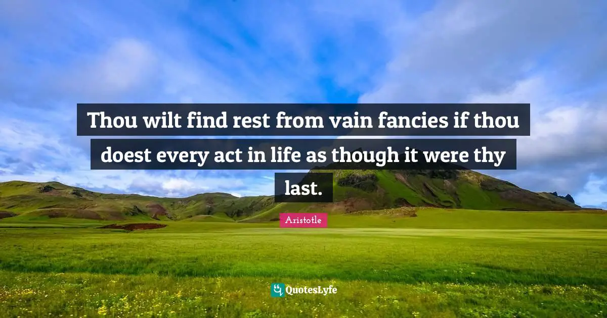 Thou wilt find rest from vain fancies if thou doest every act in life as though it were thy last.