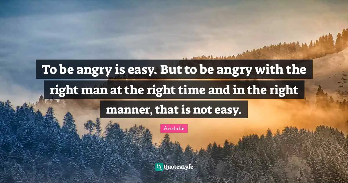 To be angry is easy. But to be angry with the right man at the right time and in the right manner, that is not easy.