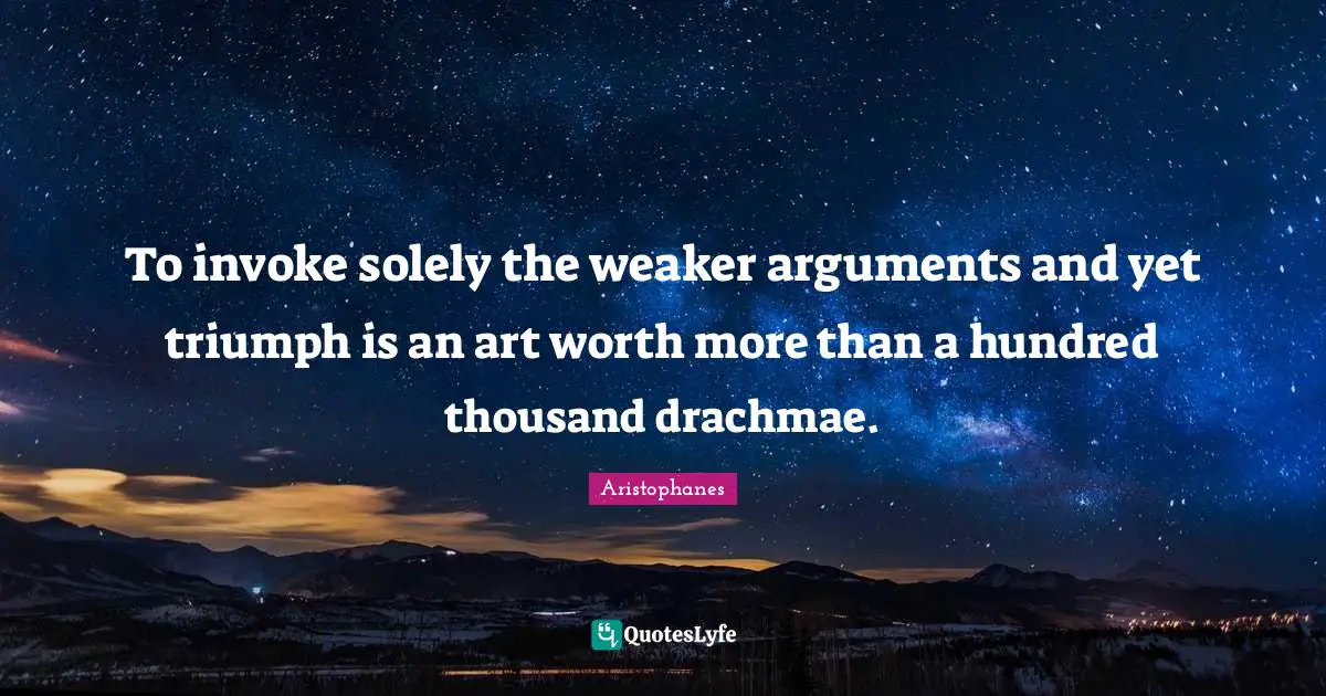 Aristophanes Quotes: "To invoke solely the weaker arguments and yet triumph is an art worth more than a hundred thousand drachmae."