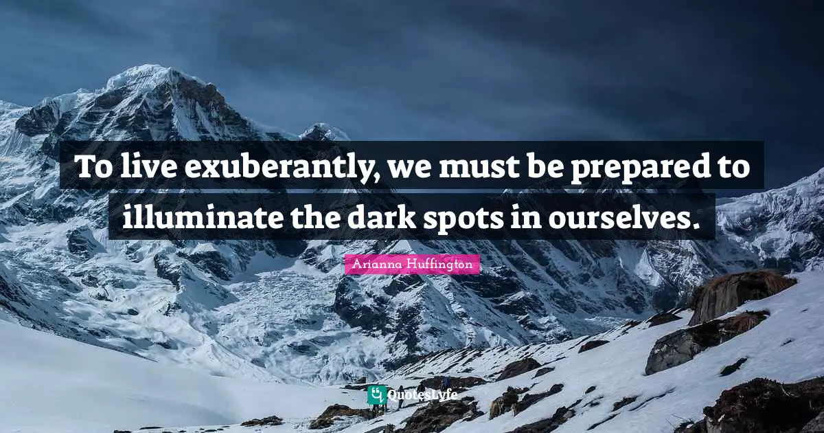 To live exuberantly, we must be prepared to illuminate the dark spots in ourselves.