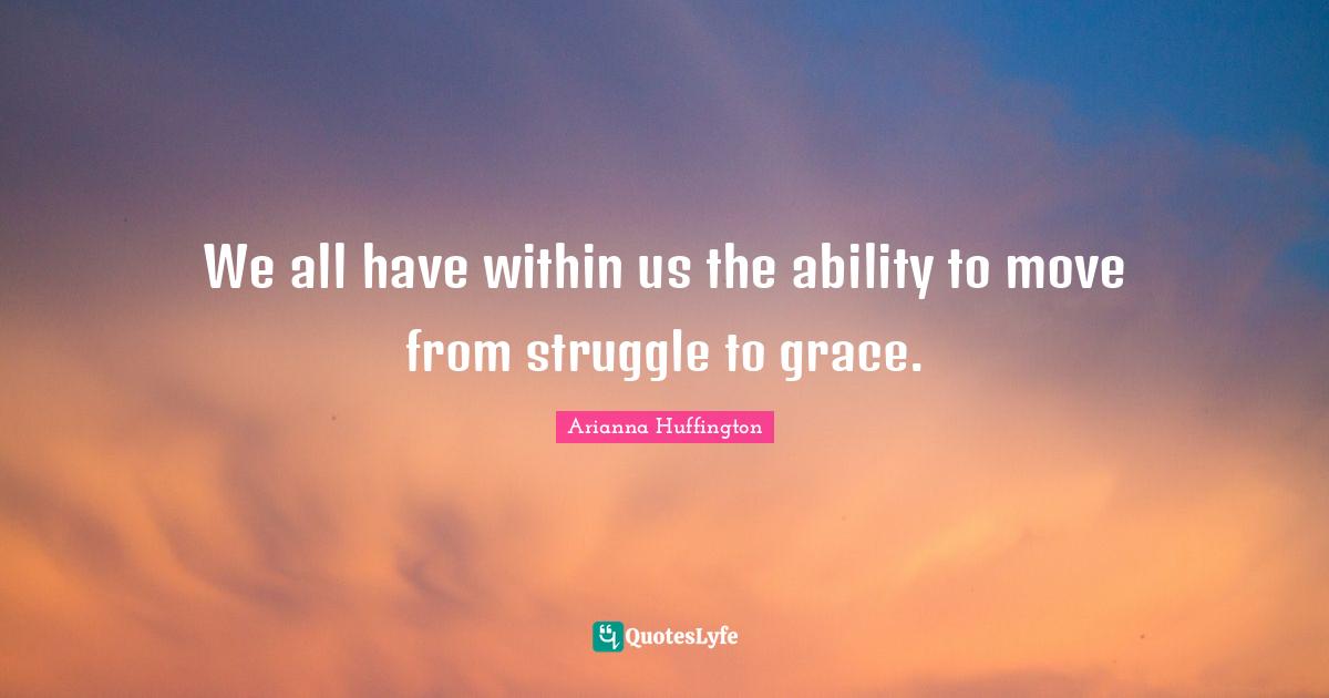 Arianna Huffington Quotes: "We all have within us the ability to move from struggle to grace."