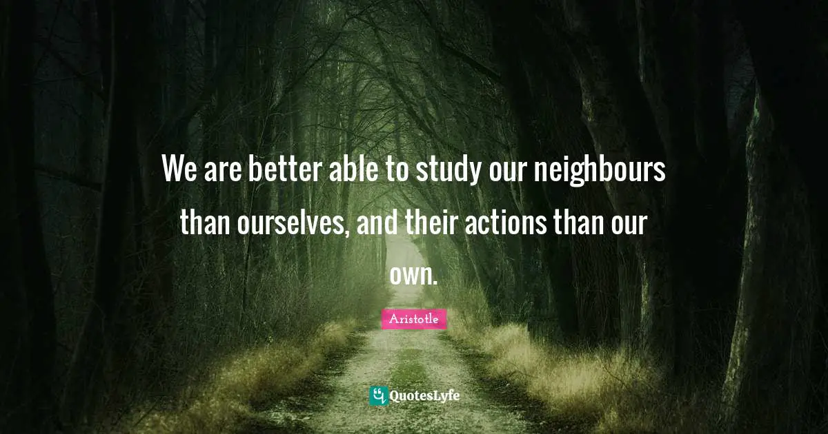 We are better able to study our neighbours than ourselves, and their actions than our own.