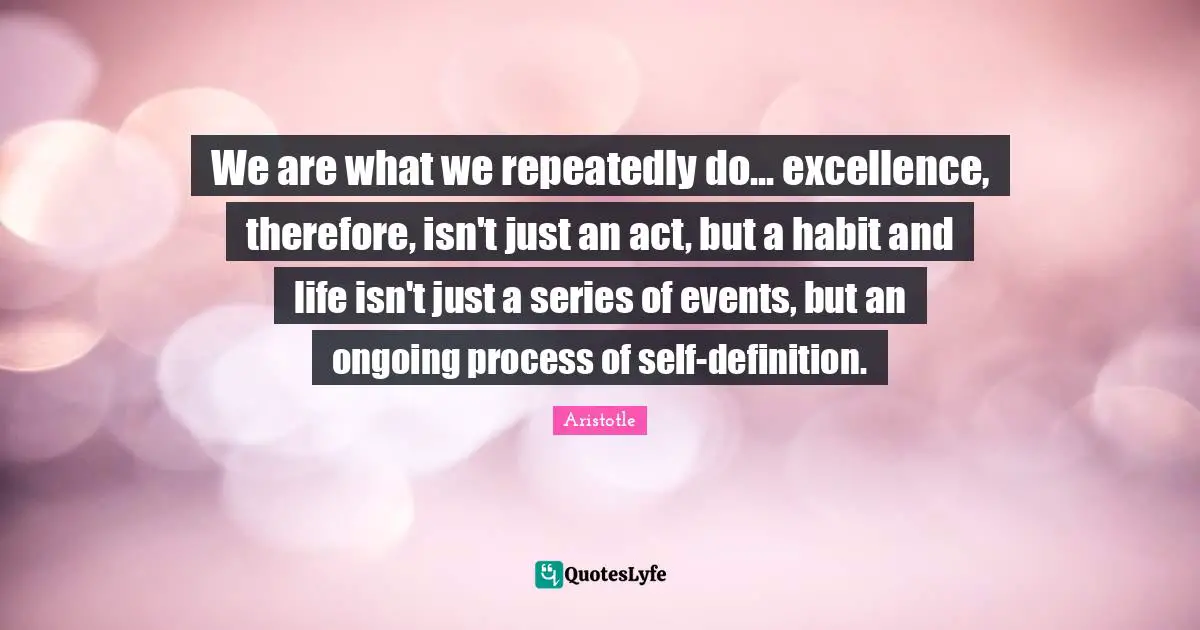 Habit Quotes: "We are what we repeatedly do... excellence, therefore, isn't just an act, but a habit and life isn't just a series of events, but an ongoing process of self-definition."