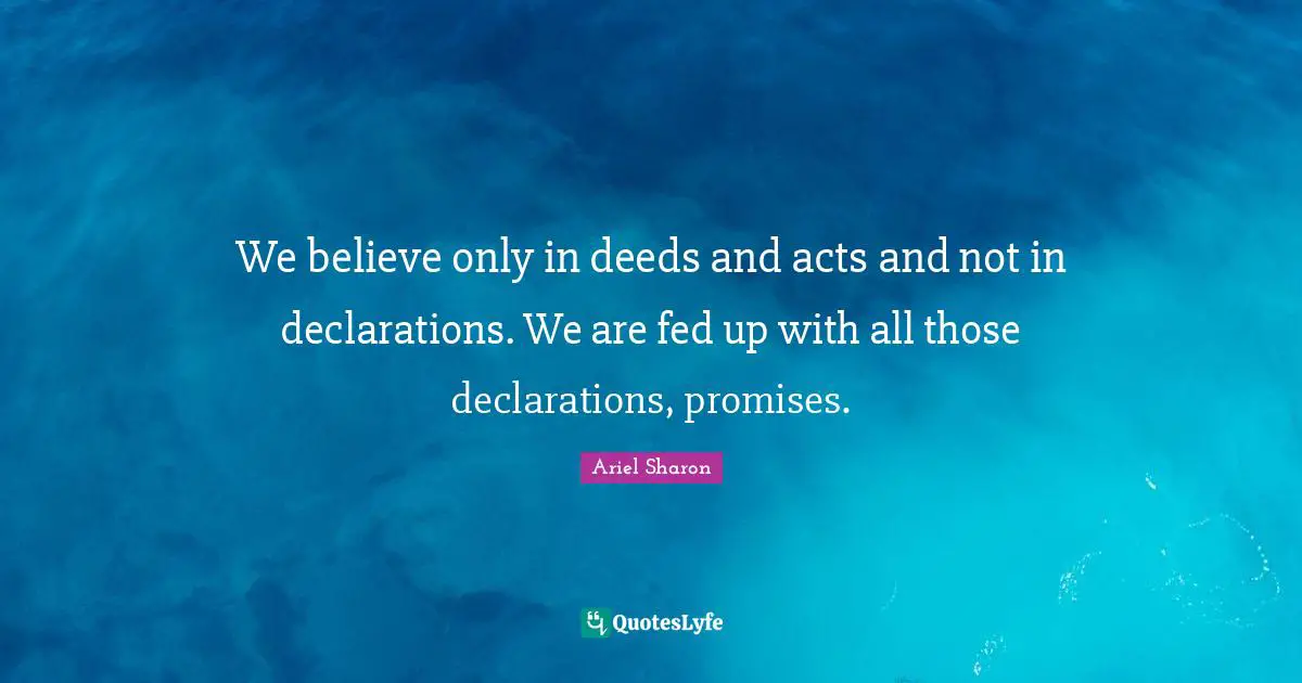We believe only in deeds and acts and not in declarations. We are fed up with all those declarations, promises.