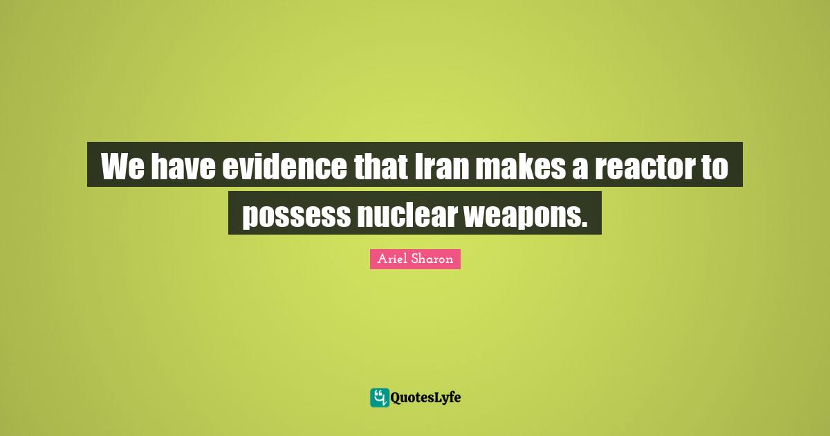 We have evidence that Iran makes a reactor to possess nuclear weapons.